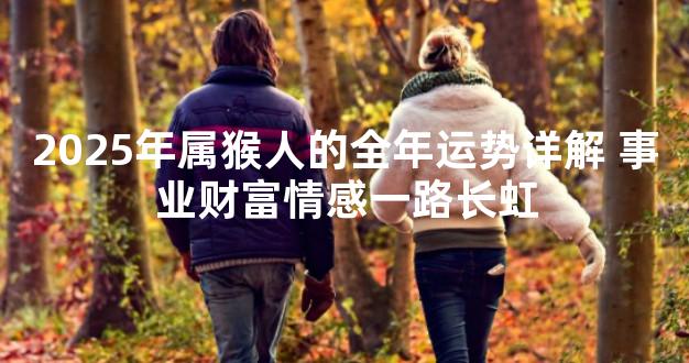 2025年属猴人的全年运势详解 事业财富情感一路长虹